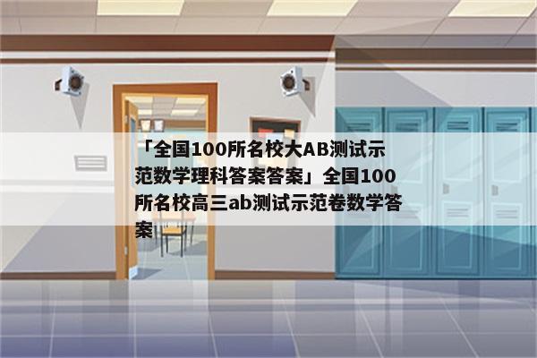 「全国100所名校大AB测试示范数学理科答案答案」全国100所名校高三ab测试示范卷数学答案