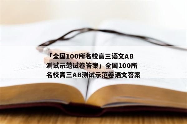 「全国100所名校高三语文AB测试示范试卷答案」全国100所名校高三AB测试示范卷语文答案