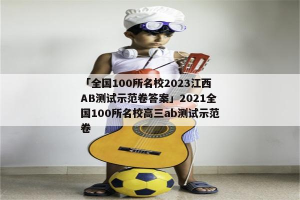 「全国100所名校2023江西AB测试示范卷答案」2021全国100所名校高三ab测试示范卷