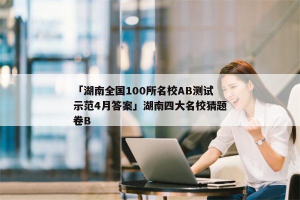 「湖南全国100所名校AB测试示范4月答案」湖南四大名校猜题卷B