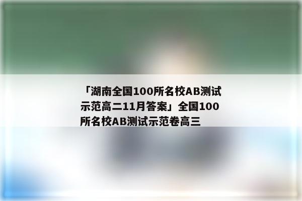 「湖南全国100所名校AB测试示范高二11月答案」全国100所名校AB测试示范卷高三