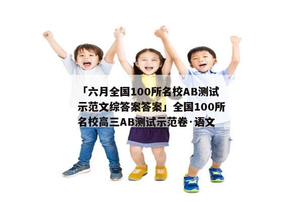 「六月全国100所名校AB测试示范文综答案答案」全国100所名校高三AB测试示范卷·语文