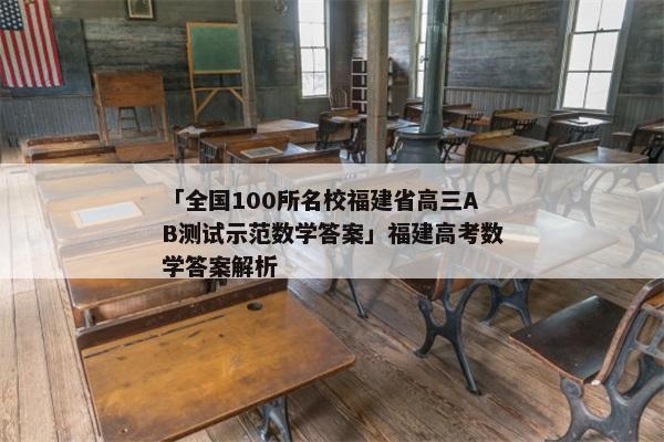 「全国100所名校福建省高三AB测试示范数学答案」福建高考数学答案解析