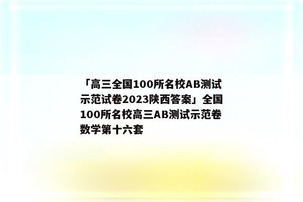 「高三全国100所名校AB测试示范试卷2023陕西答案」全国100所名校高三AB测试示范卷数学第十六套