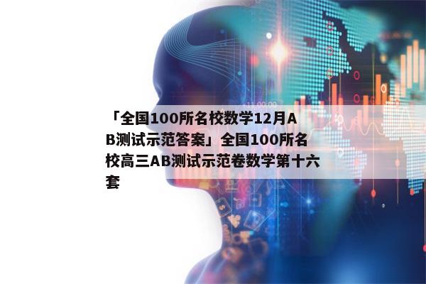 「全国100所名校数学12月AB测试示范答案」全国100所名校高三AB测试示范卷数学第十六套