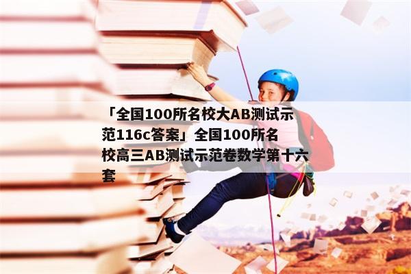 「全国100所名校大AB测试示范116c答案」全国100所名校高三AB测试示范卷数学第十六套