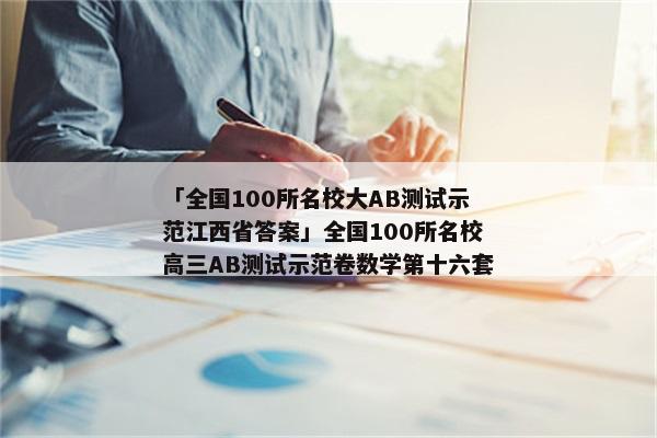 「全国100所名校大AB测试示范江西省答案」全国100所名校高三AB测试示范卷数学第十六套