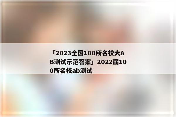 「2023全国100所名校大AB测试示范答案」2022届100所名校ab测试