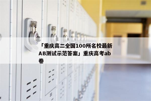 「重庆高二全国100所名校最新AB测试示范答案」重庆高考ab卷