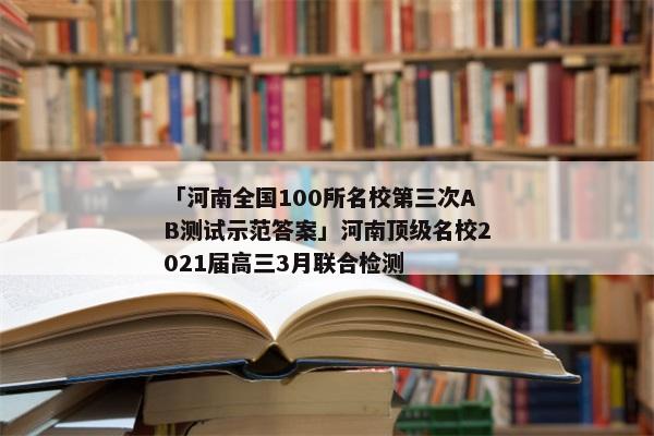 「河南全国100所名校第三次AB测试示范答案」河南顶级名校2021届高三3月联合检测