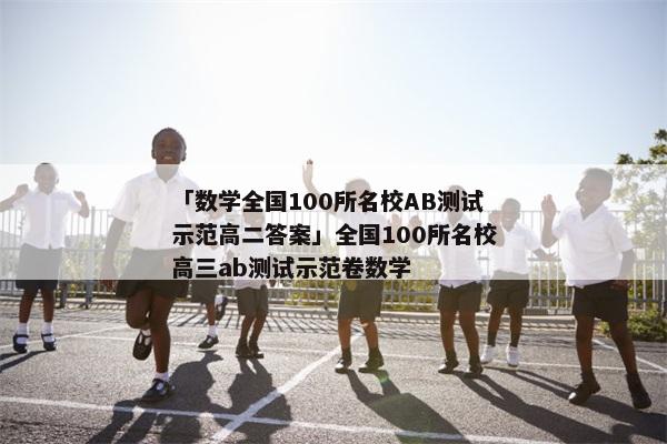 「数学全国100所名校AB测试示范高二答案」全国100所名校高三ab测试示范卷数学