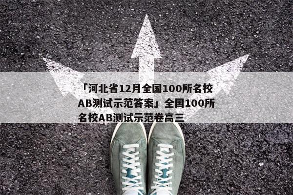 「河北省12月全国100所名校AB测试示范答案」全国100所名校AB测试示范卷高三