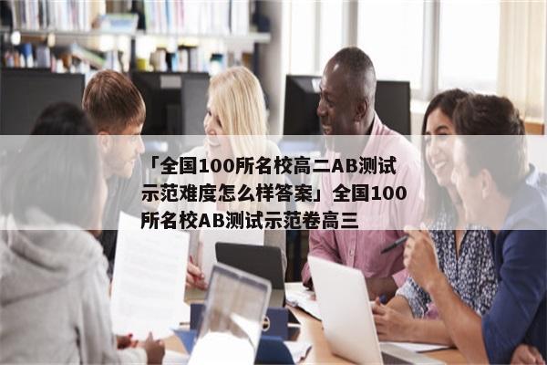 「全国100所名校高二AB测试示范难度怎么样答案」全国100所名校AB测试示范卷高三