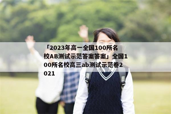 「2023年高一全国100所名校AB测试示范答案答案」全国100所名校高三ab测试示范卷2021