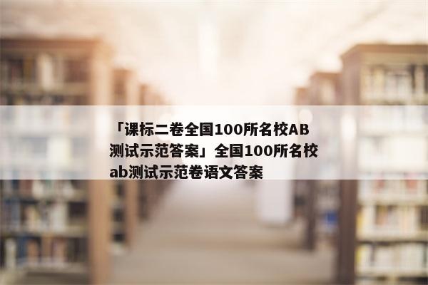 「课标二卷全国100所名校AB测试示范答案」全国100所名校ab测试示范卷语文答案