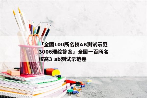 「全国100所名校AB测试示范3006理综答案」全国一百所名校高3 ab测试示范卷