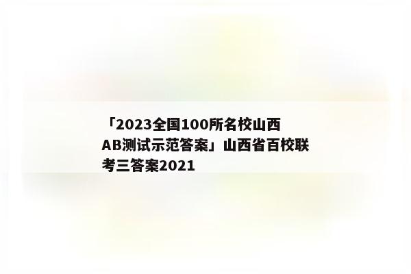 「2023全国100所名校山西AB测试示范答案」山西省百校联考三答案2021