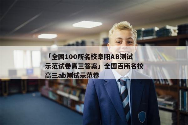 「全国100所名校阜阳AB测试示范试卷高三答案」全国百所名校高三ab测试示范卷