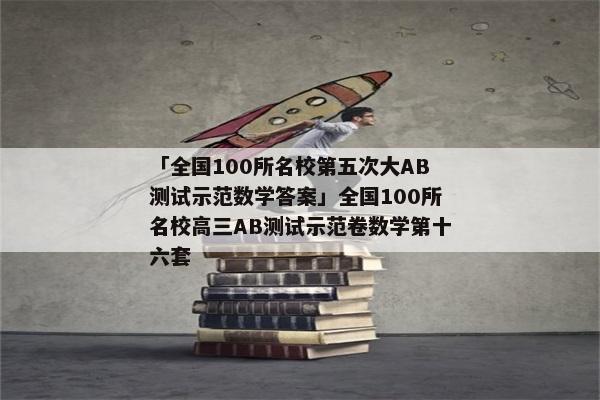 「全国100所名校第五次大AB测试示范数学答案」全国100所名校高三AB测试示范卷数学第十六套