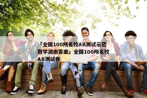 「全国100所名校AB测试示范数学湖南答案」全国100所名校AB测试卷