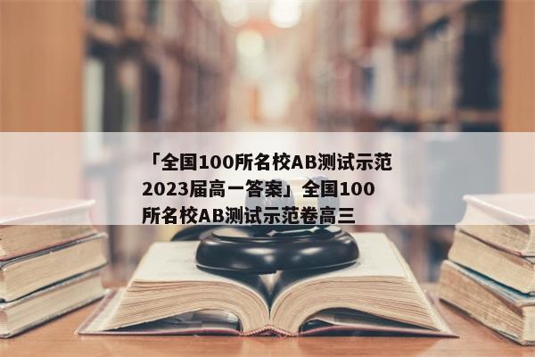 「全国100所名校AB测试示范2023届高一答案」全国100所名校AB测试示范卷高三