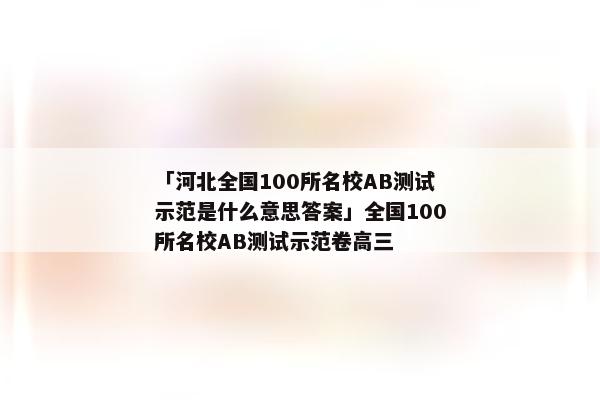 「河北全国100所名校AB测试示范是什么意思答案」全国100所名校AB测试示范卷高三