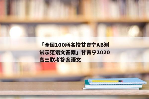 「全国100所名校甘青宁AB测试示范语文答案」甘青宁2020高三联考答案语文