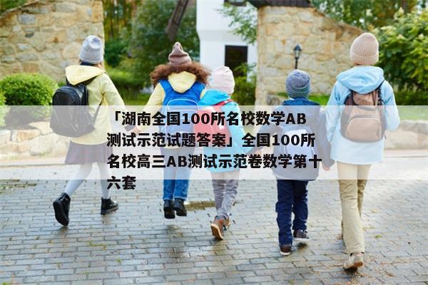 「湖南全国100所名校数学AB测试示范试题答案」全国100所名校高三AB测试示范卷数学第十六套