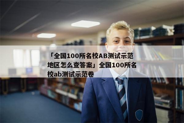 「全国100所名校AB测试示范地区怎么查答案」全国100所名校ab测试示范卷