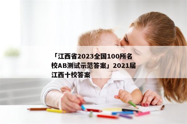 「江西省2023全国100所名校AB测试示范答案」2021届江西十校答案