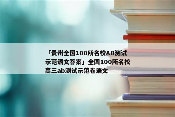 「贵州全国100所名校AB测试示范语文答案」全国100所名校高三ab测试示范卷语文
