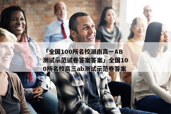 「全国100所名校湖南高一AB测试示范试卷答案答案」全国100所名校高三ab测试示范卷答案