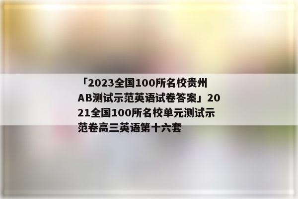 「2023全国100所名校贵州AB测试示范英语试卷答案」2021全国100所名校单元测试示范卷高三英语第十六套