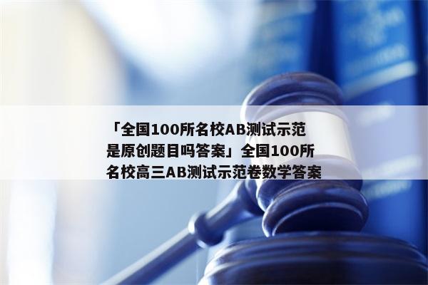 「全国100所名校AB测试示范是原创题目吗答案」全国100所名校高三AB测试示范卷数学答案