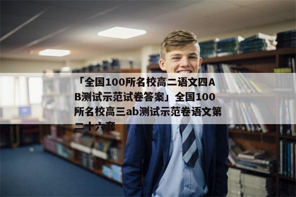 「全国100所名校高二语文四AB测试示范试卷答案」全国100所名校高三ab测试示范卷语文第二十六套