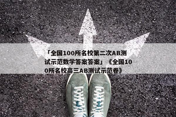 「全国100所名校第二次AB测试示范数学答案答案」《全国100所名校高三AB测试示范卷》