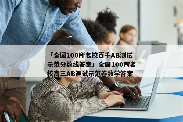 「全国100所名校百千AB测试示范分数线答案」全国100所名校高三AB测试示范卷数学答案