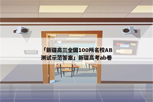 「新疆高三全国100所名校AB测试示范答案」新疆高考ab卷