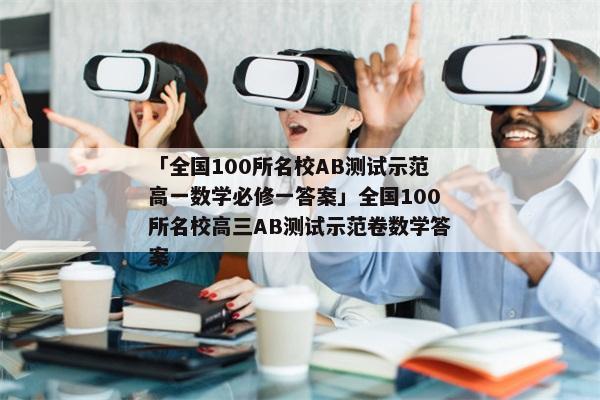 「全国100所名校AB测试示范高一数学必修一答案」全国100所名校高三AB测试示范卷数学答案