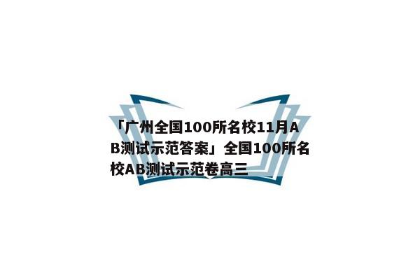 「广州全国100所名校11月AB测试示范答案」全国100所名校AB测试示范卷高三