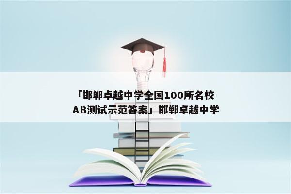 「邯郸卓越中学全国100所名校AB测试示范答案」邯郸卓越中学