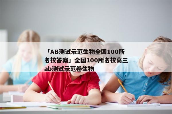 「AB测试示范生物全国100所名校答案」全国100所名校高三ab测试示范卷生物
