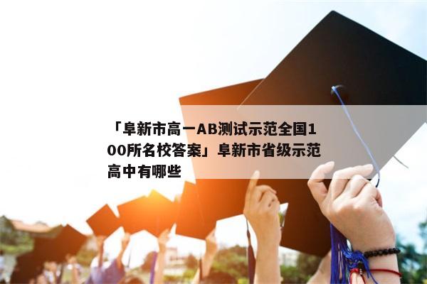 「阜新市高一AB测试示范全国100所名校答案」阜新市省级示范高中有哪些