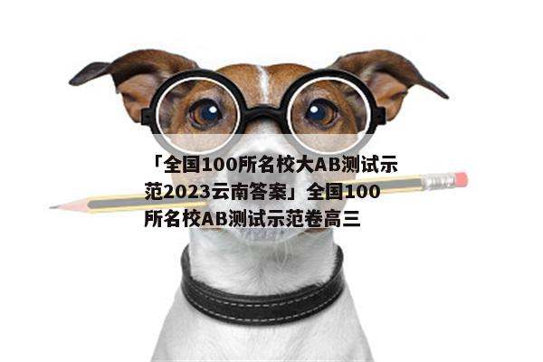 「全国100所名校大AB测试示范2023云南答案」全国100所名校AB测试示范卷高三