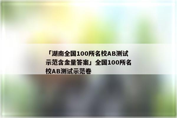 「湖南全国100所名校AB测试示范含金量答案」全国100所名校AB测试示范卷