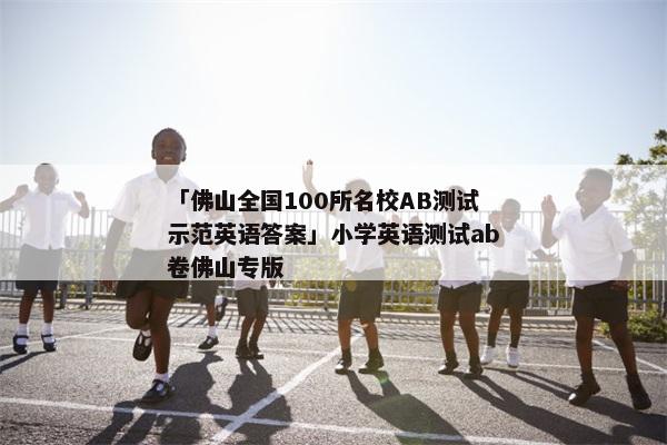 「佛山全国100所名校AB测试示范英语答案」小学英语测试ab卷佛山专版