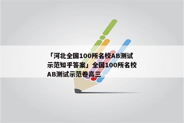 「河北全国100所名校AB测试示范知乎答案」全国100所名校AB测试示范卷高三