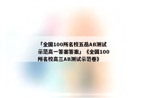 「全国100所名校五岳AB测试示范高一答案答案」《全国100所名校高三AB测试示范卷》