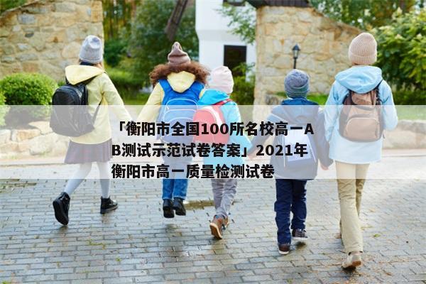 「衡阳市全国100所名校高一AB测试示范试卷答案」2021年衡阳市高一质量检测试卷