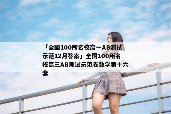 「全国100所名校高一AB测试示范12月答案」全国100所名校高三AB测试示范卷数学第十六套